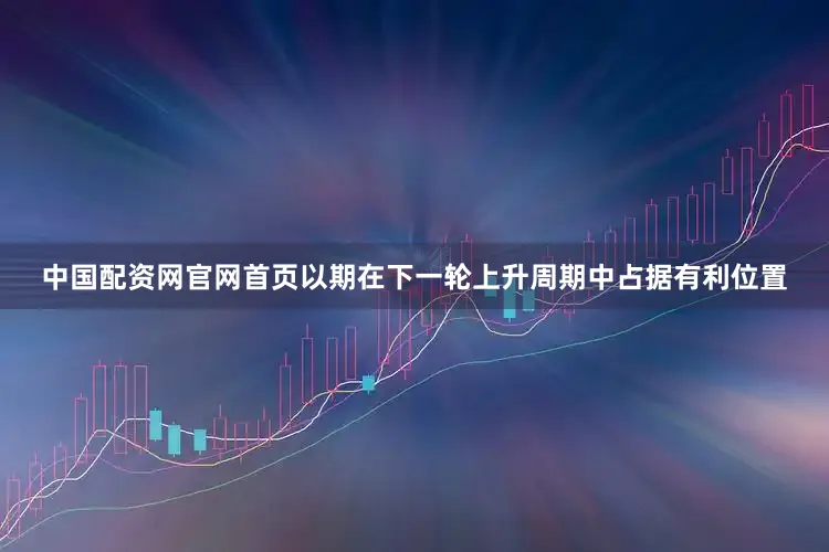 中国配资网官网首页以期在下一轮上升周期中占据有利位置