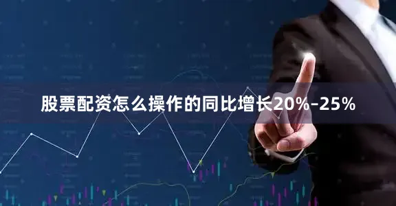 股票配资怎么操作的同比增长20%–25%