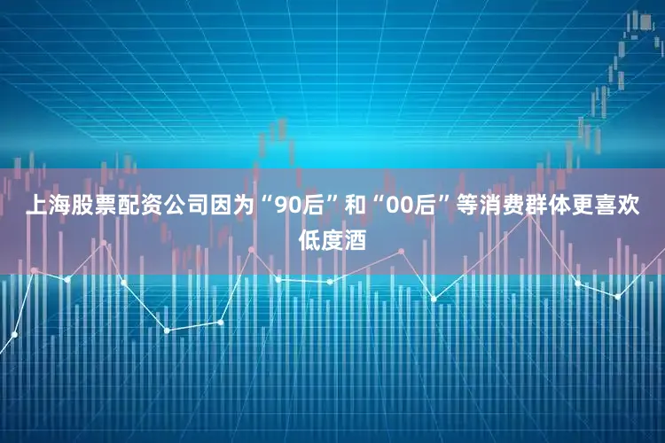 上海股票配资公司因为“90后”和“00后”等消费群体更喜欢低度酒