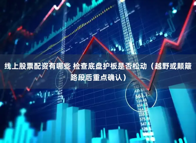 线上股票配资有哪些 检查底盘护板是否松动（越野或颠簸路段后重点确认）
