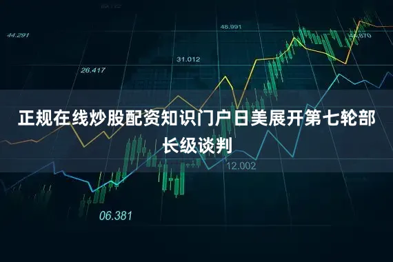 正规在线炒股配资知识门户日美展开第七轮部长级谈判