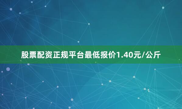 股票配资正规平台最低报价1.40元/公斤