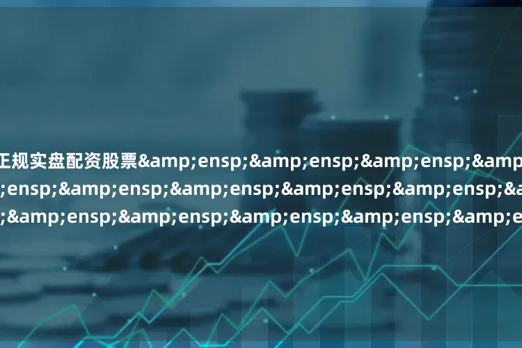 正规实盘配资股票&ensp;&ensp;&ensp;&ensp;&ensp;&ensp;&ensp;&ensp;&ensp;&ensp;&ensp;&ensp;&ensp;&ensp;&ensp;&ensp;&ensp;&ensp;&ensp;&a