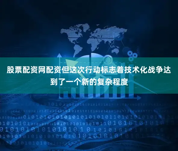 股票配资网配资但这次行动标志着技术化战争达到了一个新的复杂程度