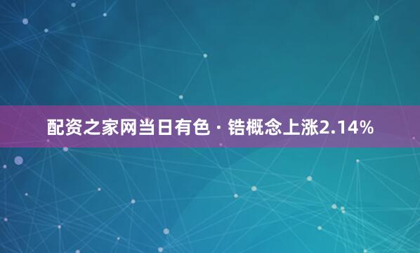 配资之家网当日有色 · 锆概念上涨2.14%