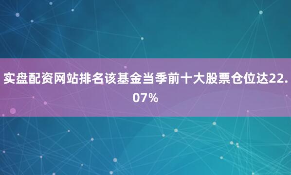 实盘配资网站排名该基金当季前十大股票仓位达22.07%