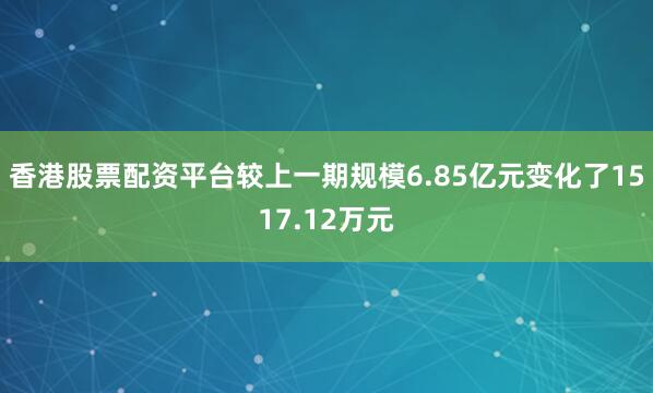 香港股票配资平台较上一期规模6.85亿元变化了1517.12万元