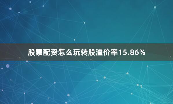 股票配资怎么玩转股溢价率15.86%