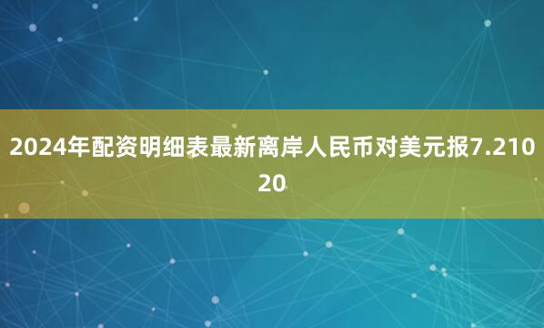 2024年配资明细表最新离岸人民币对美元报7.21020
