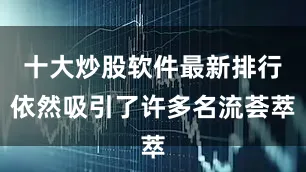 十大炒股软件最新排行依然吸引了许多名流荟萃