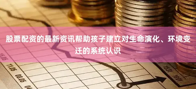 股票配资的最新资讯帮助孩子建立对生命演化、环境变迁的系统认识