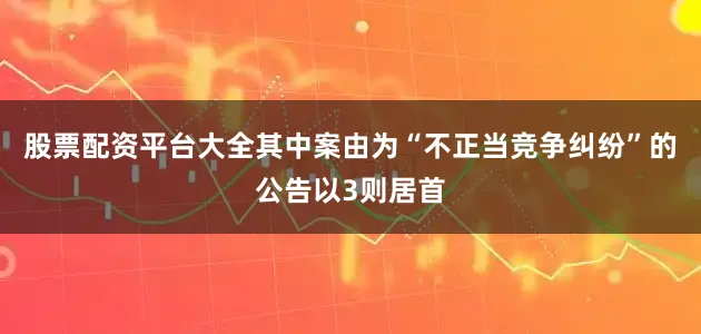 股票配资平台大全其中案由为“不正当竞争纠纷”的公告以3则居首