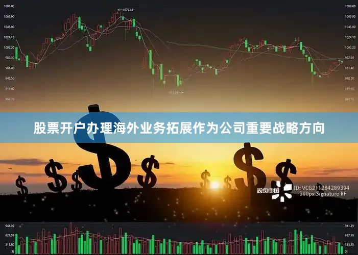 股票开户办理海外业务拓展作为公司重要战略方向