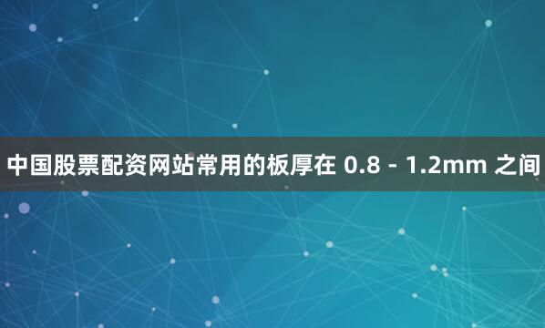 中国股票配资网站常用的板厚在 0.8 - 1.2mm 之间