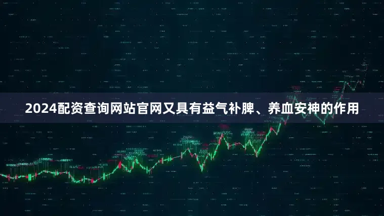 2024配资查询网站官网又具有益气补脾、养血安神的作用