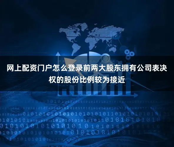 网上配资门户怎么登录前两大股东拥有公司表决权的股份比例较为接近