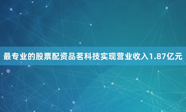 最专业的股票配资品茗科技实现营业收入1.87亿元