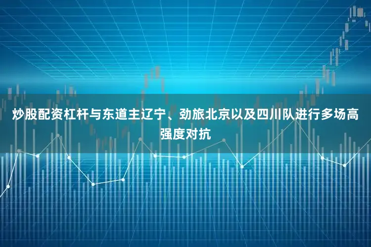 炒股配资杠杆与东道主辽宁、劲旅北京以及四川队进行多场高强度对抗