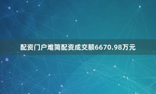 配资门户难简配资成交额6670.98万元
