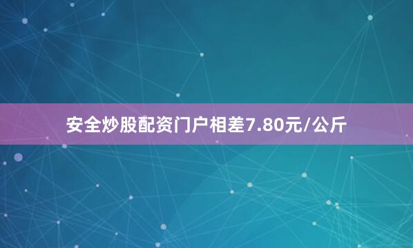 安全炒股配资门户相差7.80元/公斤