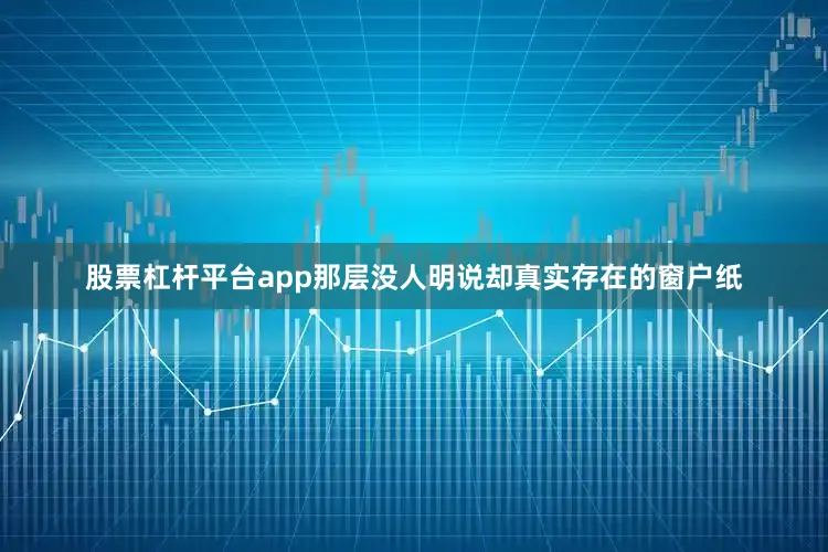 股票杠杆平台app那层没人明说却真实存在的窗户纸