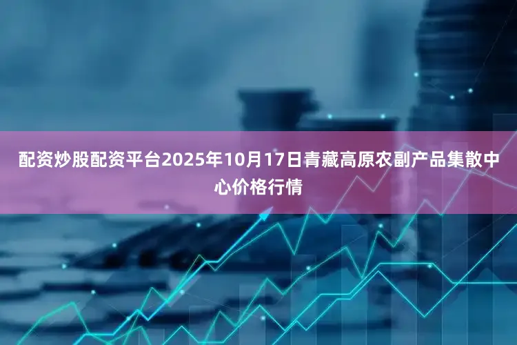 配资炒股配资平台2025年10月17日青藏高原农副产品集散中心价格行情