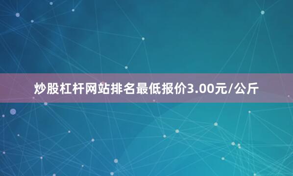 炒股杠杆网站排名最低报价3.00元/公斤