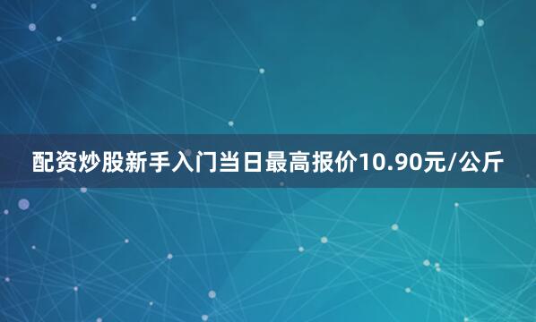 配资炒股新手入门当日最高报价10.90元/公斤