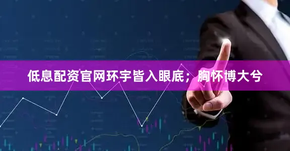 低息配资官网环宇皆入眼底；胸怀博大兮